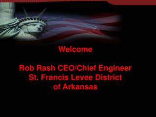 Welcome Rob Rash CEO/Chief Engineer St. Francis Levee District of Arkansas