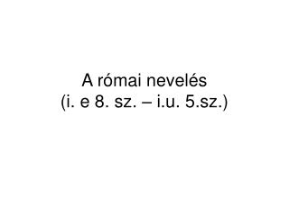 A római nevelés (i. e 8. sz. – i.u. 5.sz.)