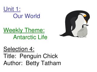 Unit 1: 	Our World Weekly Theme: 	Antarctic Life Selection 4: Title: Penguin Chick Author: Betty Tatham