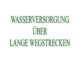 WASSERVERSORGUNG ÜBER LANGE WEGSTRECKEN