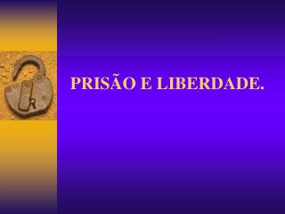 PRISÃO E LIBERDADE.