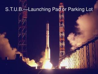 S.T.U.B.—Launching Pad or Parking Lot