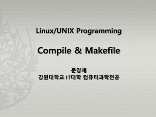 Linux/UNIX Programming Compile &amp; Makefile 문양세 강원대학교 IT 대학 컴퓨터과학전공