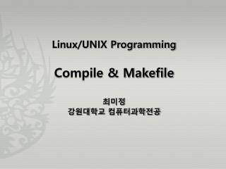 Linux/UNIX Programming Compile &amp; Makefile 최미정 강원대학교 컴퓨터과학전공