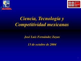 Ciencia, Tecnología y Competitividad mexicanas José Luis Fernández Zayas 13 de octubre de 2004