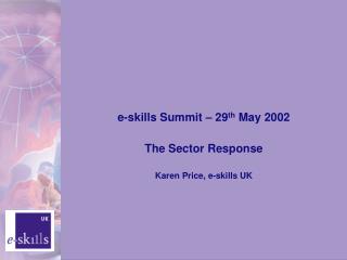 e-skills Summit – 29 th May 2002 The Sector Response Karen Price, e-skills UK