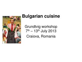 Bulgarian cuisine Grundtvig workshop 7 th – 13 th July 2013 Craiova, Romania