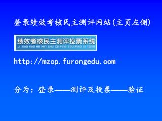 登录绩效考核民主测评网站 ( 主页左侧 ) mzcp.furongedu 分为：登录 —— 测评及投票 —— 验证