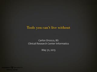 Tools you can’t live without Carlos Orozco, BS Clinical Research Center Informatics May 31, 2013