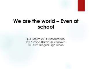 We are the world – Even at school ELT Forum 2014 Presentation b y Zuzana Hardoš Kurnasová