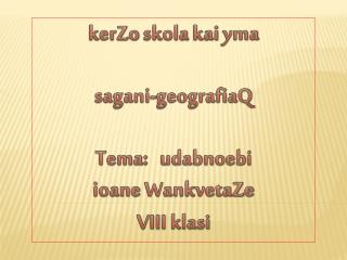 kerZo skola kai yma sagani-geografiaQ Tema : udabnoebi ioane WankvetaZe VIII klasi