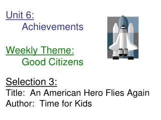 Unit 6: 	Achievements Weekly Theme: 	Good Citizens Selection 3: Title: An American Hero Flies Again Author: Tim