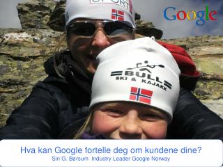 Hva kan Google fortelle deg om kundene dine? Siri G. Børsum Industry Leader Google Norway