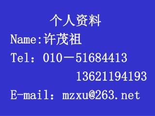 个人资料 Name: 许茂祖 Tel ： 010 － 51684413 13621194193 E-mail ： mzxu@263