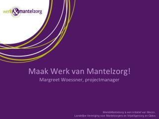 Maak Werk van Mantelzorg! Margreet Woessner, projectmanager