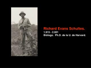 Richard Evans Schultes. 1.915 - 2.001 Biólogo. Ph.D. de la U. de Harvard.
