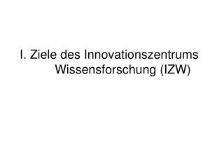 I. Ziele des Innovationszentrums Wissensforschung (IZW)