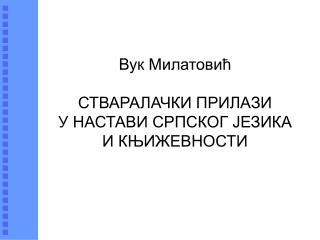 Вук Милатовић СТВАРАЛАЧКИ ПРИЛАЗИ У НАСТАВИ СРПСКОГ ЈЕЗИКА И КЊИЖЕВНОСТИ