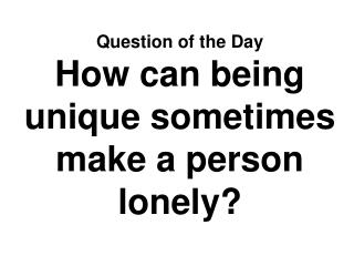 Question of the Day How can being unique sometimes make a person lonely?