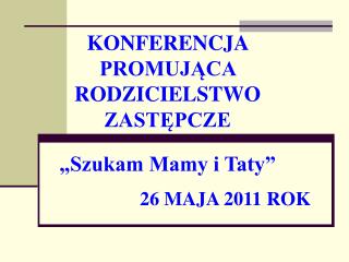 KONFERENCJA PROMUJĄCA RODZICIELSTWO ZASTĘPCZE „Szukam Mamy i Taty” 26 MAJA 2011 ROK