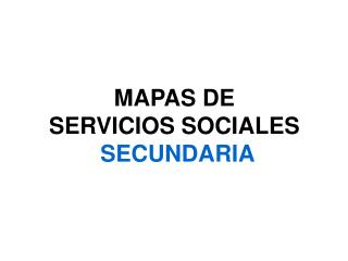 MAPAS DE SERVICIOS SOCIALES SECUNDARIA