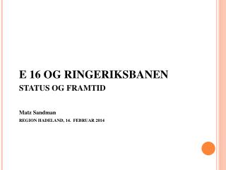 E 16 OG RINGERIKSBANEN STATUS OG FRAMTID Matz Sandman REGION HADELAND, 14. FEBRUAR 2014