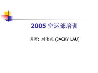 2005 空运部培训 讲师 : 刘伟慈 (JACKY LAU)