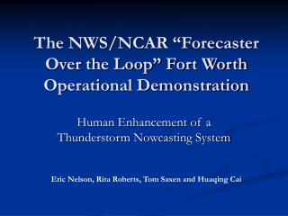 The NWS/NCAR “Forecaster Over the Loop” Fort Worth Operational Demonstration