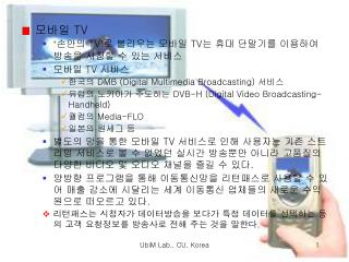 모바일 TV ‘ 손안의 TV ’ 로 불리우는 모바일 TV 는 휴대 단말기를 이용하여 방송을 시청할 수 있는 서비스 모바일 TV 서비스