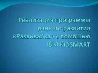 Реализация программы раннего развития « Развивайка » с помощью IBM KIDSMART