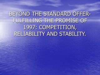 BEYOND THE STANDARD OFFER- FULFILLING THE PROMISE OF 1997: COMPETITION, RELIABILITY AND STABILITY.