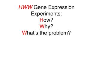 HWW Gene Expression Experiments: H ow? W hy? W hat’s the problem?