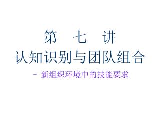 第 七 讲 认知识别与团队组合 - 新组织环境中的技能要求