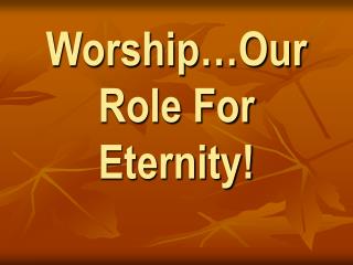 Worship…Our Role For Eternity!