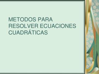 METODOS PARA RESOLVER ECUACIONES CUADRÁTICAS