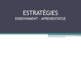 ESTRATÈGIES ENSENYAMENT - APRENENTATGE