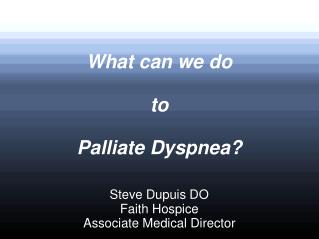 What can we do to Palliate Dyspnea? Steve Dupuis DO Faith Hospice Associate Medical Director