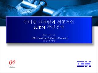 인터넷 마케팅과 성공적인 eCRM 추진전략 2001. 02. 02 IBM e-Marketing &amp; Creative Consulting 민 승 재 차장