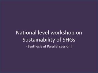 National level workshop on Sustainability of SHGs - Synthesis of Parallel session I