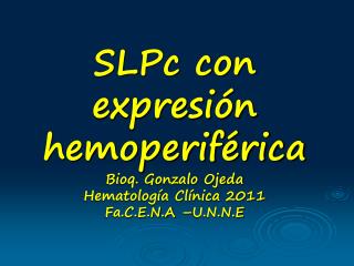 SLPc con expresión hemoperiférica Bioq. Gonzalo Ojeda Hematología Clínica 2011 Fa.C.E.N.A –U.N.N.E