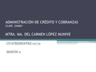 ADMINISTRACIÓN DE CRÉDITO Y COBRANZAS CLAVE 244601 MTRA. MA. DEL CARMEN LÓPEZ MUNIVE