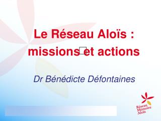 Le Réseau Aloïs : missions et actions Dr Bénédicte Défontaines