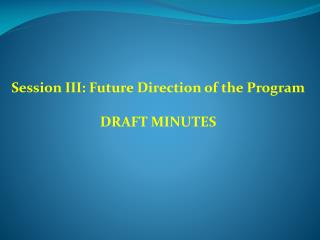 Session III: Future Direction of the Program DRAFT MINUTES