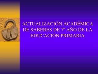 ACTUALIZACIÓN ACADÉMICA DE SABERES DE 7º AÑO DE LA EDUCACIÓN PRIMARIA