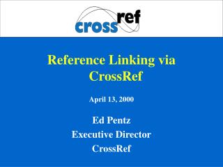 Reference Linking via CrossRef April 13, 2000 Ed Pentz Executive Director CrossRef