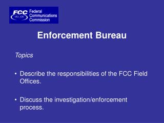 Enforcement Bureau Topics Describe the responsibilities of the FCC Field Offices.