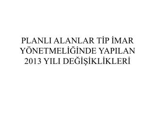 PLANLI ALANLAR TİP İMAR YÖNETMELİĞİNDE YAPILAN 2013 YILI DEĞİŞİKLİKLERİ