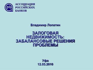 Владимир Лопатин ЗАЛОГОВАЯ НЕДВИЖИМОСТЬ: ЗАБАЛАНСОВЫЕ РЕШЕНИЯ ПРОБЛЕМЫ Уфа 12.03.2010