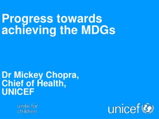 Progress towards achieving the MDGs Dr Mickey Chopra, Chief of Health, UNICEF