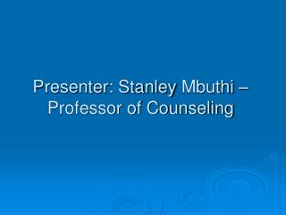 Presenter: Stanley Mbuthi –Professor of Counseling